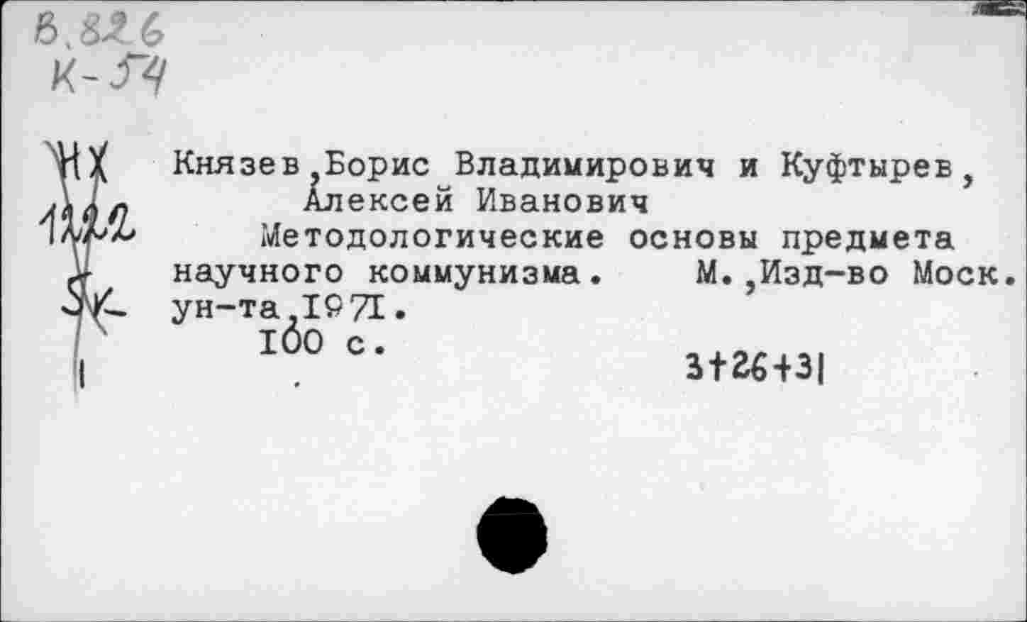 ﻿Князев,Борис Владимирович и Куфтырев, Алексей Иванович
Методологические основы предмета научного коммунизма.	М.,Изд-во Моск
ун-та 19 71.
100 с
3+26+31